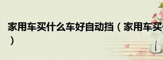 家用车买什么车好自动挡（家用车买什么车好）