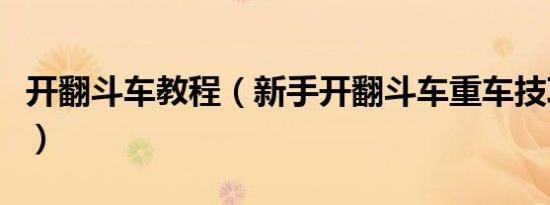 开翻斗车教程（新手开翻斗车重车技巧是什么）