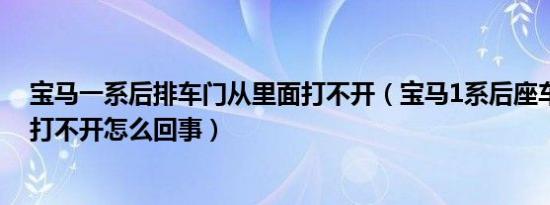 宝马一系后排车门从里面打不开（宝马1系后座车门从里面打不开怎么回事）