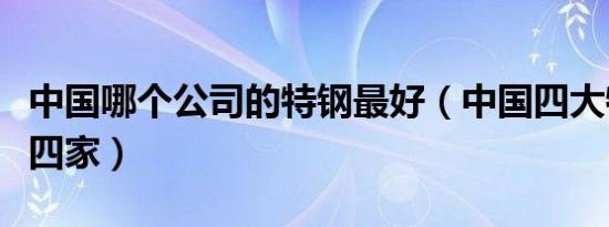 中国哪个公司的特钢最好（中国四大特钢是哪四家）
