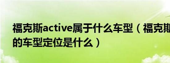 福克斯active属于什么车型（福克斯Active的车型定位是什么）