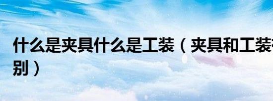 什么是夹具什么是工装（夹具和工装有什么区别）