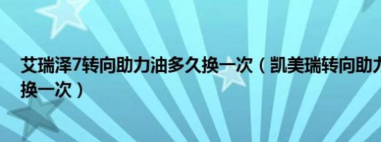 艾瑞泽7转向助力油多久换一次（凯美瑞转向助力油多久更换一次）