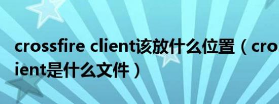 crossfire client该放什么位置（crossfire_client是什么文件）
