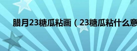 腊月23糖瓜粘画（23糖瓜粘什么意思）