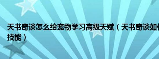 天书奇谈怎么给宠物学习高级天赋（天书奇谈如何让宠物学技能）