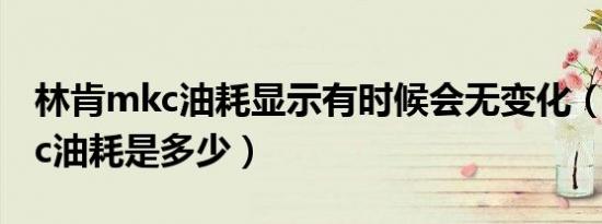 林肯mkc油耗显示有时候会无变化（林肯mkc油耗是多少）