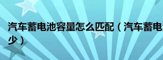 汽车蓄电池容量怎么匹配（汽车蓄电池容量多少）