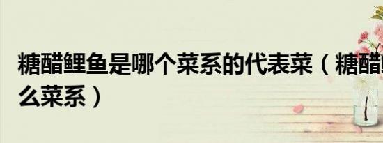 糖醋鲤鱼是哪个菜系的代表菜（糖醋鲤鱼是什么菜系）