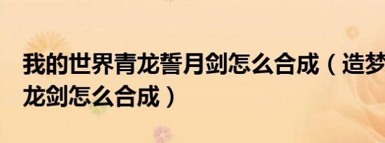 我的世界青龙誓月剑怎么合成（造梦西游3青龙剑怎么合成）