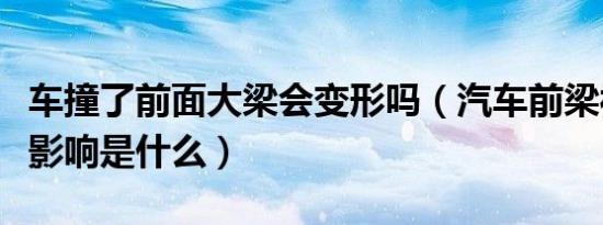 车撞了前面大梁会变形吗（汽车前梁被撞变形影响是什么）