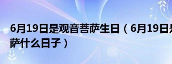 6月19日是观音菩萨生日（6月19日是观音菩萨什么日子）