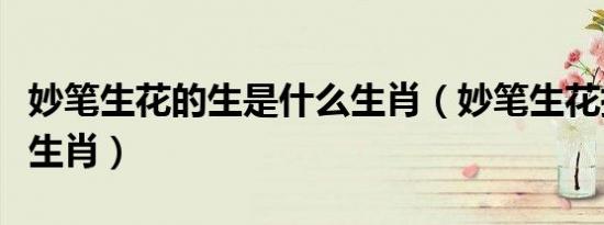 妙笔生花的生是什么生肖（妙笔生花指哪一个生肖）