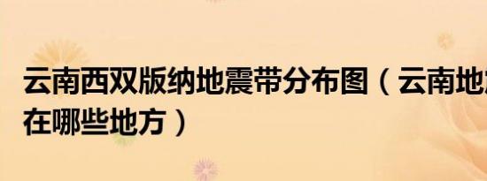 云南西双版纳地震带分布图（云南地震带分布在哪些地方）