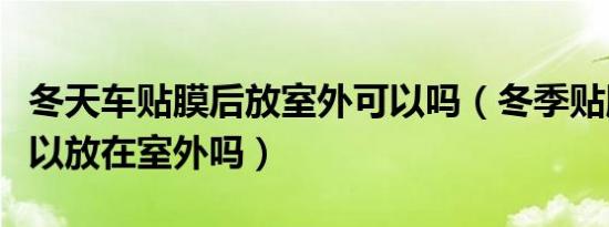 冬天车贴膜后放室外可以吗（冬季贴膜后车可以放在室外吗）