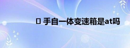 ​ 手自一体变速箱是at吗
