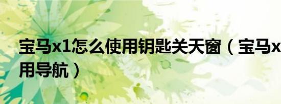 宝马x1怎么使用钥匙关天窗（宝马x1怎么使用导航）
