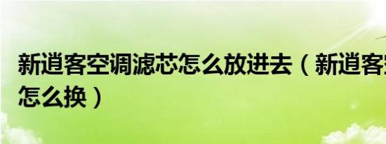 新逍客空调滤芯怎么放进去（新逍客空调滤芯怎么换）