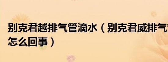 别克君越排气管滴水（别克君威排气管滴水是怎么回事）