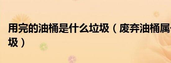 用完的油桶是什么垃圾（废弃油桶属于什么垃圾）