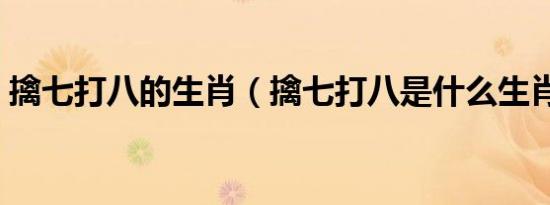 擒七打八的生肖（擒七打八是什么生肖动物）