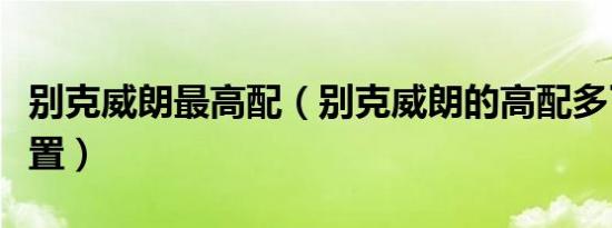 别克威朗最高配（别克威朗的高配多了什么配置）