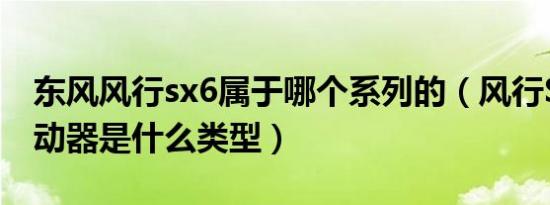 东风风行sx6属于哪个系列的（风行SX6的制动器是什么类型）