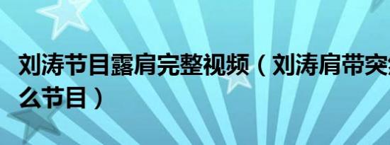刘涛节目露肩完整视频（刘涛肩带突然掉落什么节目）