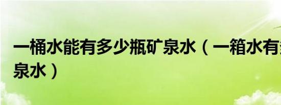 一桶水能有多少瓶矿泉水（一箱水有多少瓶矿泉水）