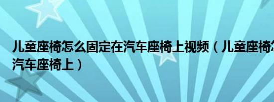 儿童座椅怎么固定在汽车座椅上视频（儿童座椅怎么固定在汽车座椅上）