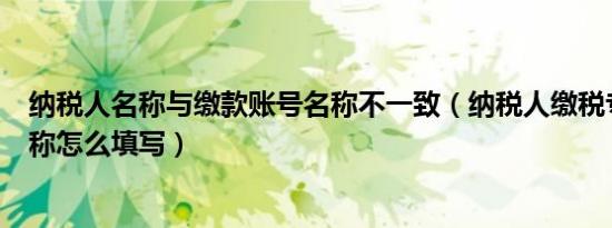 纳税人名称与缴款账号名称不一致（纳税人缴税专用帐户名称怎么填写）