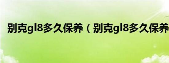 别克gl8多久保养（别克gl8多久保养一次）