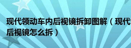 现代领动车内后视镜拆卸图解（现代领动车内后视镜怎么拆）