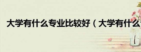 大学有什么专业比较好（大学有什么专业）