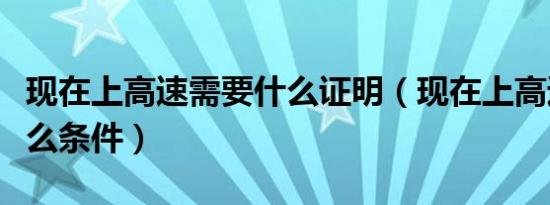 现在上高速需要什么证明（现在上高速需要什么条件）