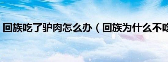 回族吃了驴肉怎么办（回族为什么不吃驴肉）