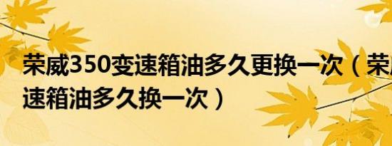 荣威350变速箱油多久更换一次（荣威350变速箱油多久换一次）