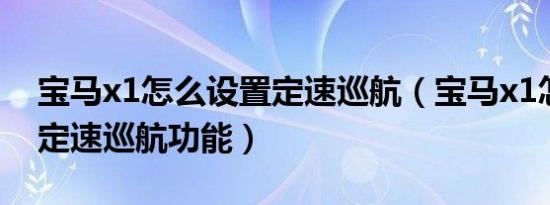 宝马x1怎么设置定速巡航（宝马x1怎么使用定速巡航功能）