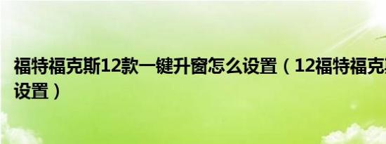 福特福克斯12款一键升窗怎么设置（12福特福克斯一键升窗设置）