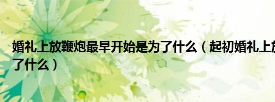 婚礼上放鞭炮最早开始是为了什么（起初婚礼上放鞭炮是为了什么）