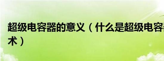 超级电容器的意义（什么是超级电容器核心技术）