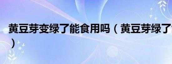 黄豆芽变绿了能食用吗（黄豆芽绿了能食用吗）