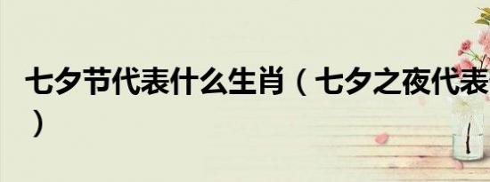 七夕节代表什么生肖（七夕之夜代表什么生肖）