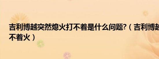 吉利博越突然熄火打不着是什么问题?（吉利博越为什么打不着火）