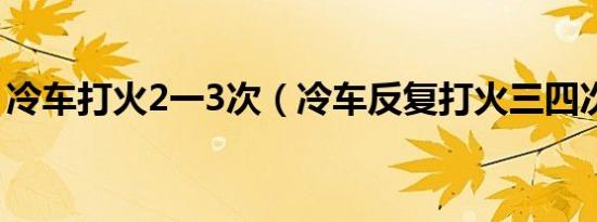 冷车打火2一3次（冷车反复打火三四次才着）