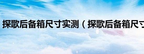 探歌后备箱尺寸实测（探歌后备箱尺寸多少）
