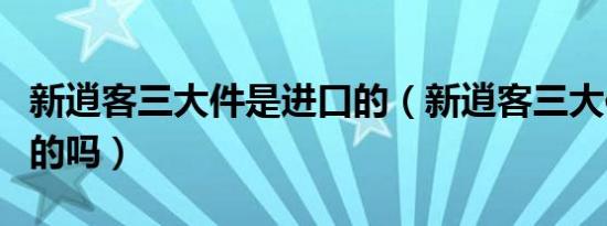 新逍客三大件是进口的（新逍客三大件是进口的吗）