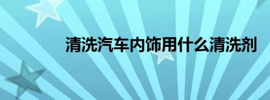 清洗汽车内饰用什么清洗剂