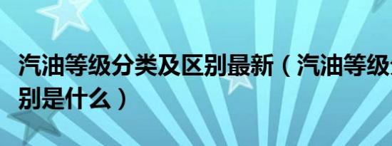 汽油等级分类及区别最新（汽油等级分类及区别是什么）