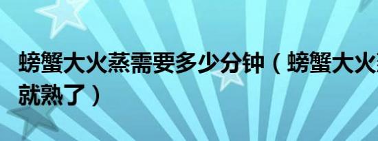 螃蟹大火蒸需要多少分钟（螃蟹大火蒸几分钟就熟了）